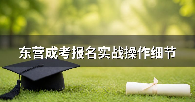 东营成考报名实战操作细节