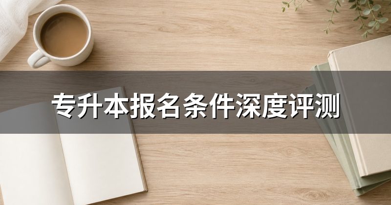 专升本报名条件深度评测