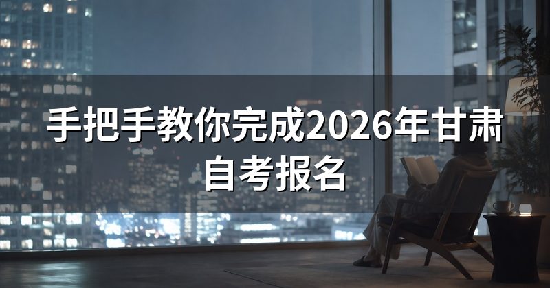 手把手教你完成2026年甘肃自考报名