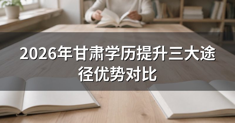 2026年甘肃学历提升三大途径优势对比
