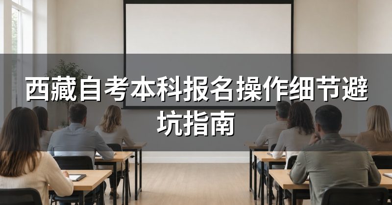 西藏自考本科报名操作细节避坑指南