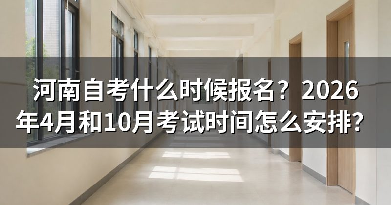 河南自考什么时候报名？2026年4月和10月考试时间怎么安排？