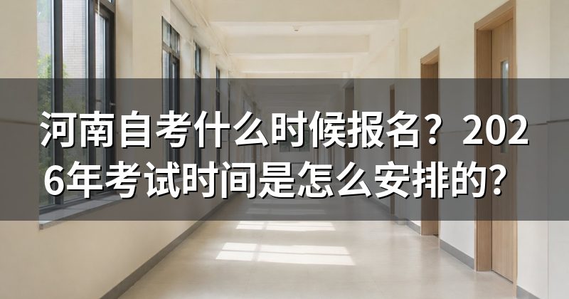 河南自考什么时候报名?2026年考试时间是怎么安排的?
