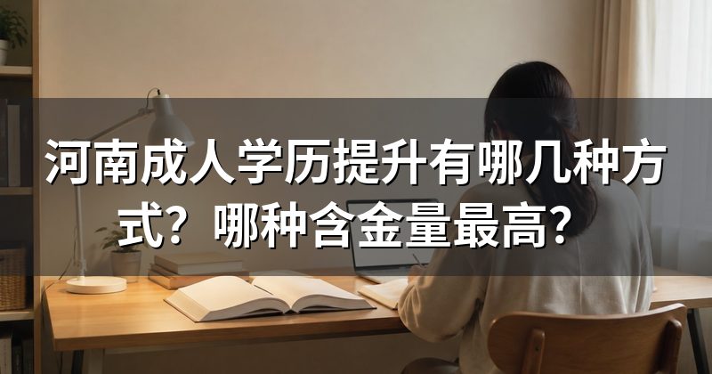 河南成人学历提升有哪几种方式?哪种含金量最高?