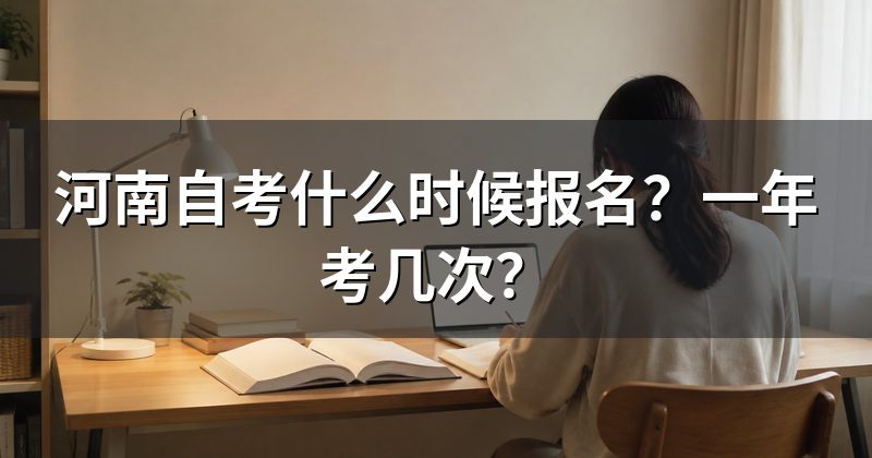 河南自考什么时候报名？一年考几次？