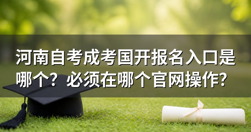 河南自考成考国开报名入口是哪个？必须在哪个官网操作？