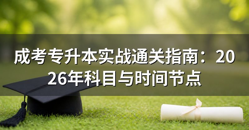 成考专升本实战通关指南：2026年科目与时间节点