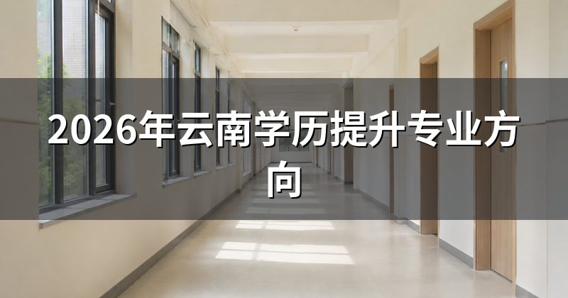2026年云南学历提升专业方向