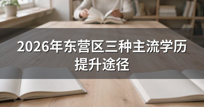 2026年东营区三种主流学历提升途径