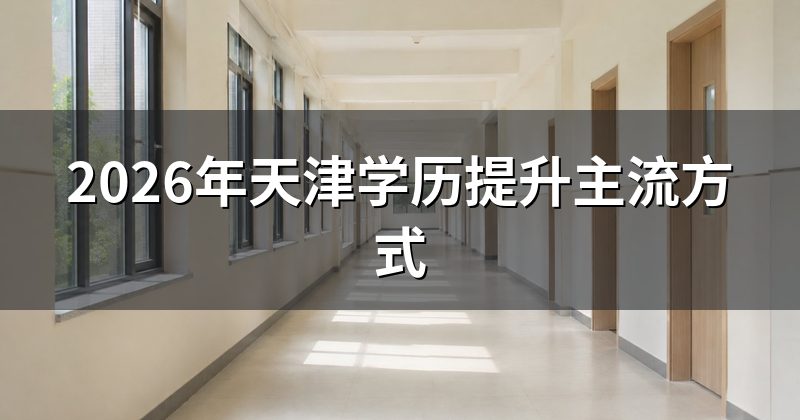 2026年天津学历提升主流方式