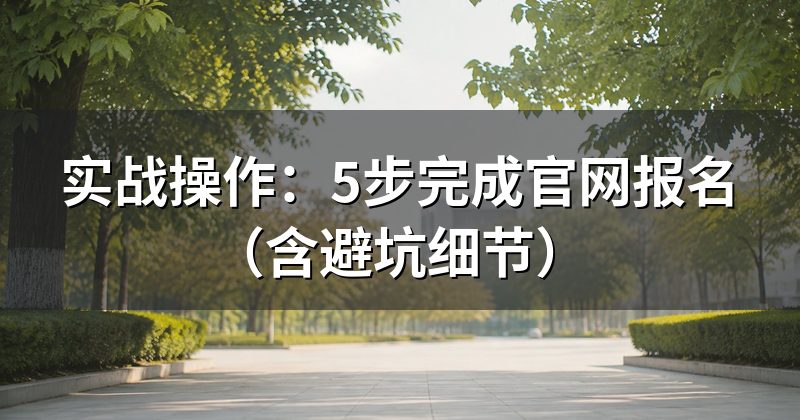 实战操作:5步完成官网报名(含避坑细节)