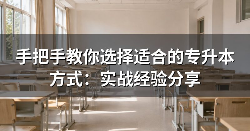 手把手教你选择适合的专升本方式：实战经验分享
