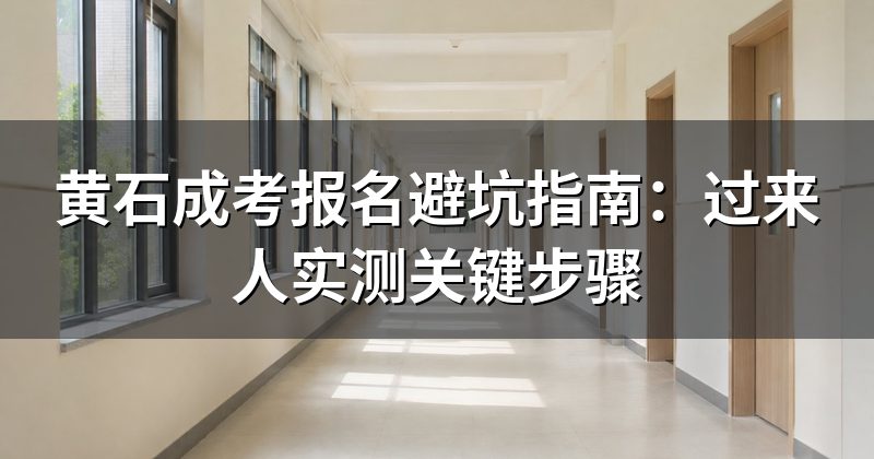 黄石成考报名避坑指南:过来人实测关键步骤