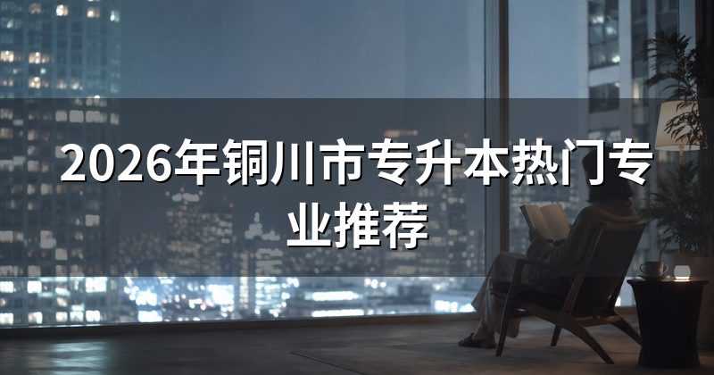 2026年铜川市专升本热门专业推荐
