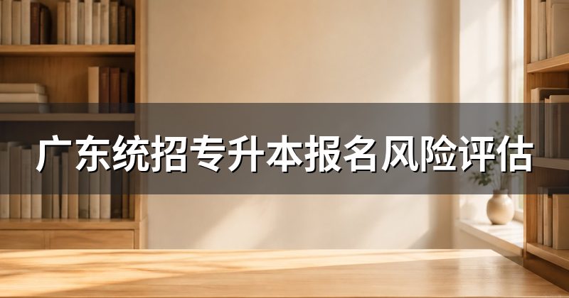 广东统招专升本报名风险评估