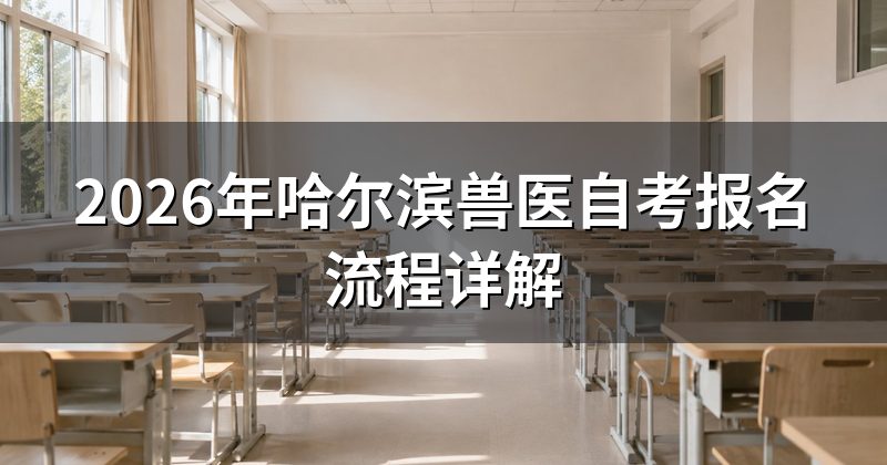 2026年哈尔滨兽医自考报名流程详解