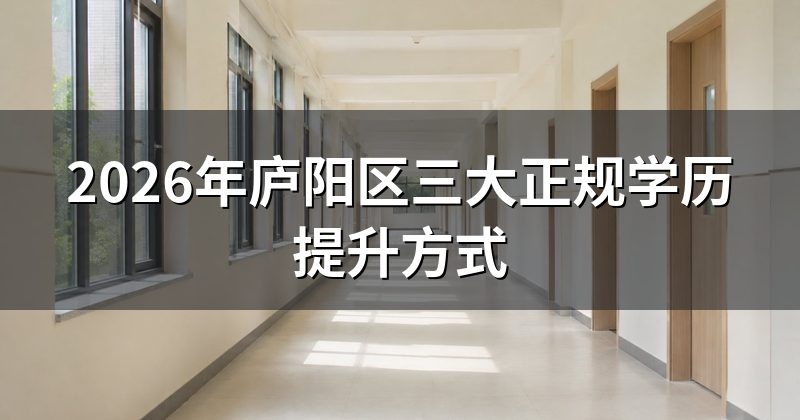 2026年庐阳区三大正规学历提升方式
