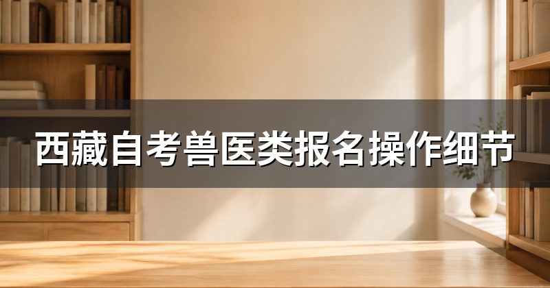西藏自考兽医类报名操作细节