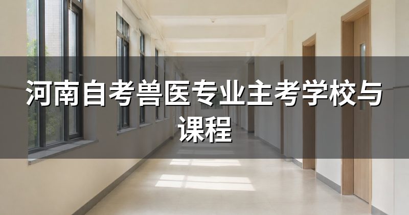 河南自考兽医专业主考学校与课程