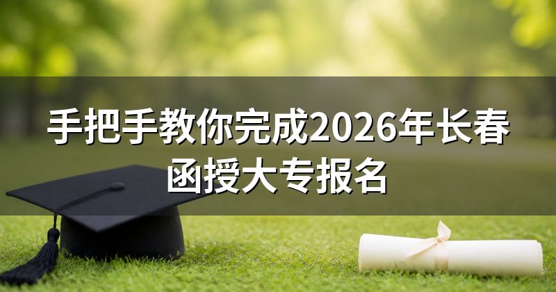 手把手教你完成2026年长春函授大专报名