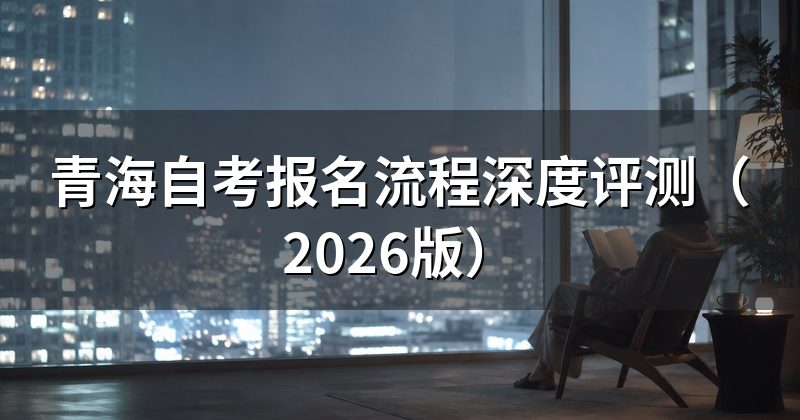青海自考报名流程深度评测(2026版)