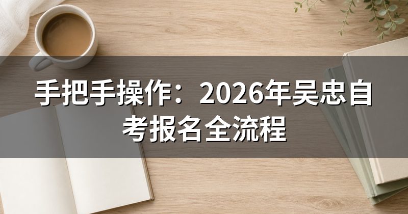 手把手操作：2026年吴忠自考报名全流程