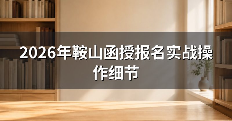 2026年鞍山函授报名实战操作细节