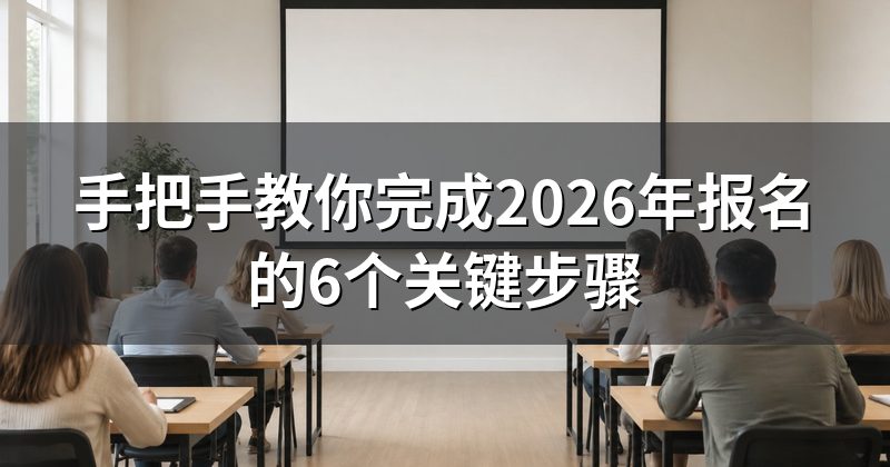 手把手教你完成2026年报名的6个关键步骤