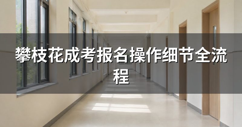 攀枝花成考报名操作细节全流程