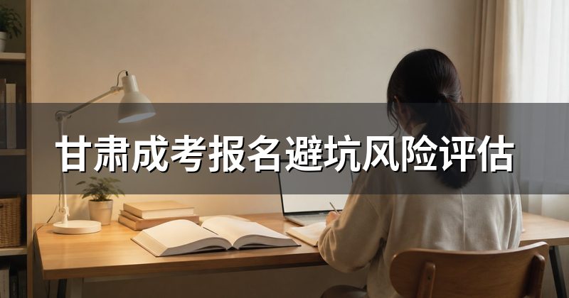 甘肃成考报名避坑风险评估