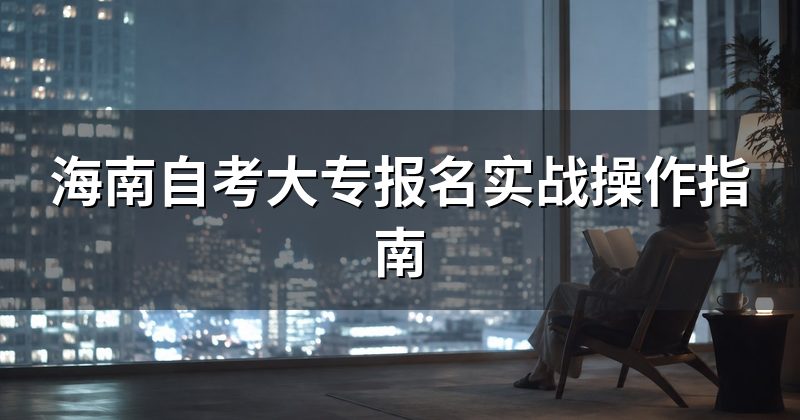 海南自考大专报名实战操作指南
