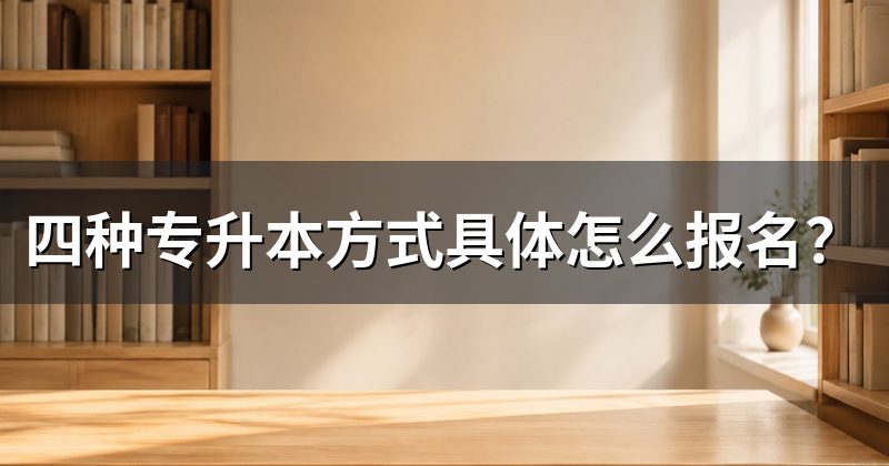 四种专升本方式具体怎么报名?