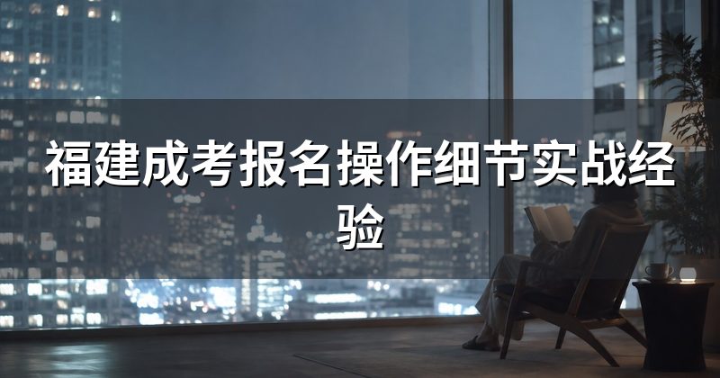 福建成考报名操作细节实战经验