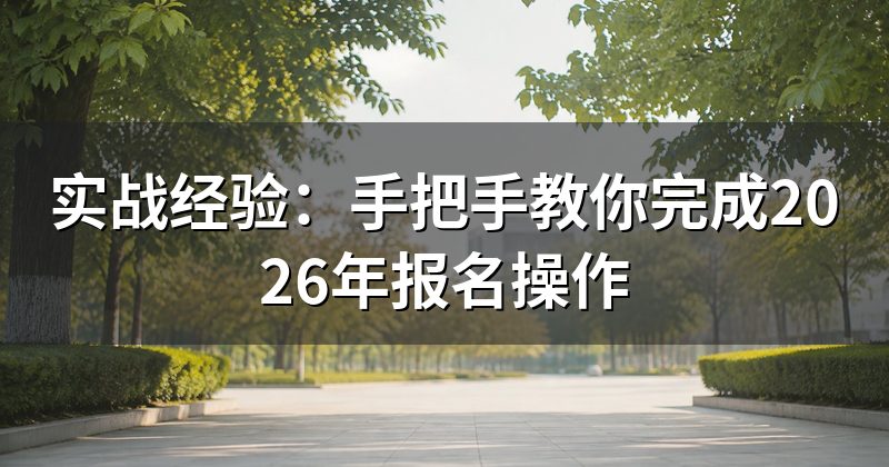 实战经验:手把手教你完成2026年报名操作