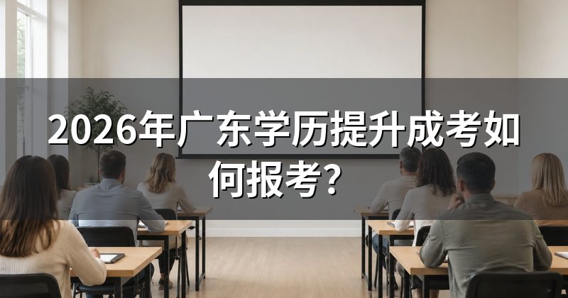 2026年广东学历提升成考如何报考?