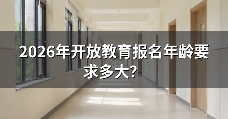 2026年开放教育报名年龄要求多大？