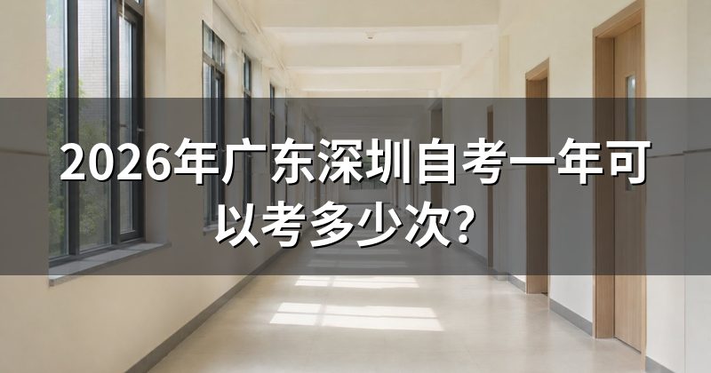 2026年广东深圳自考一年可以考多少次?