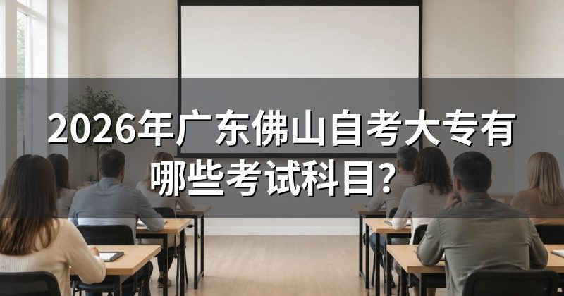 2026年广东佛山自考大专有哪些考试科目?