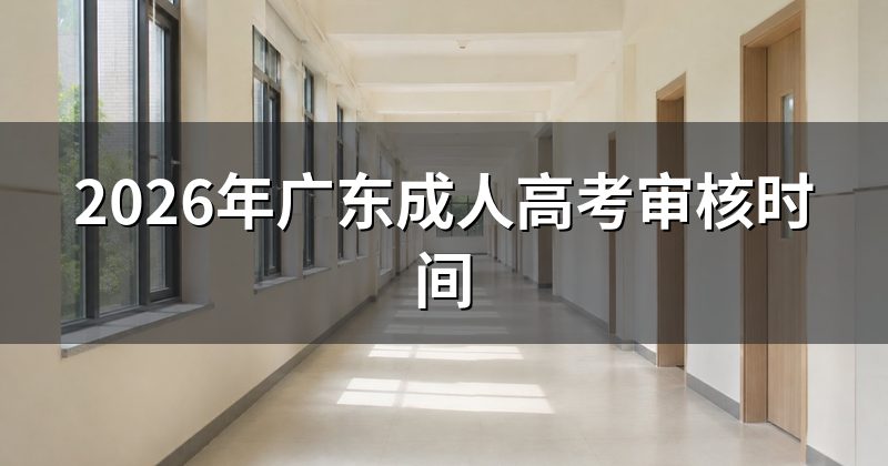 2026年广东成人高考审核时间