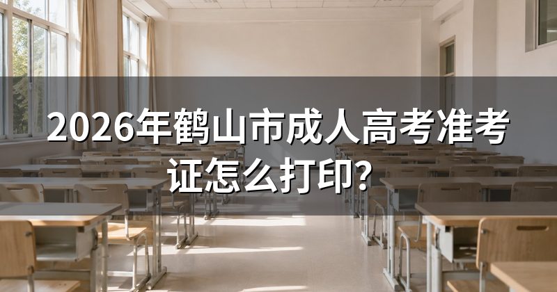 2026年鹤山市成人高考准考证怎么打印？