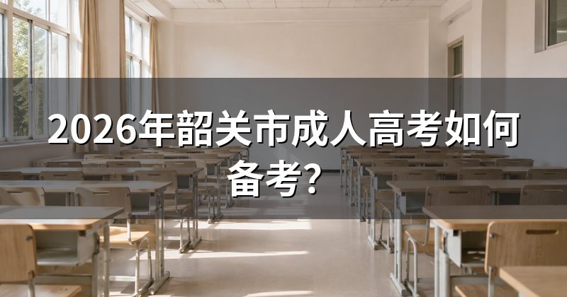 2026年韶关市成人高考如何备考?