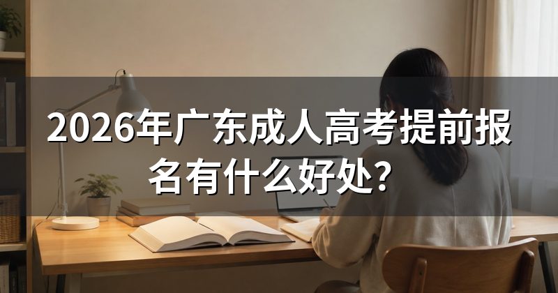 2026年广东成人高考提前报名有什么好处?