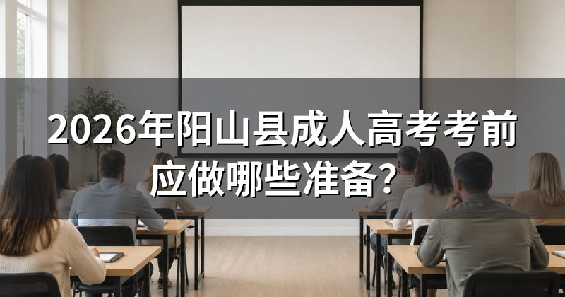 2026年阳山县成人高考考前应做哪些准备？
