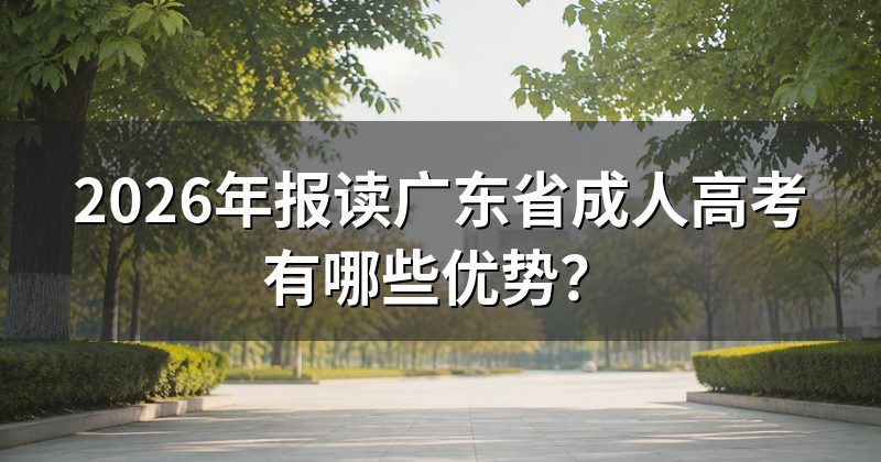 2026年报读广东省成人高考有哪些优势?