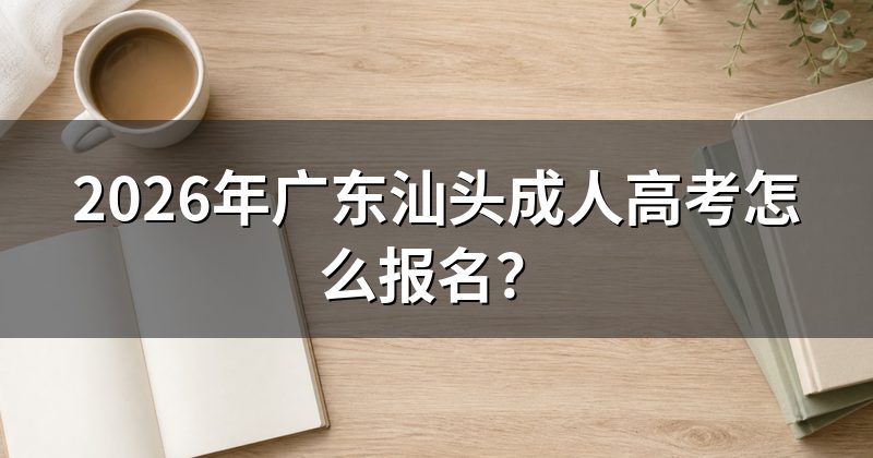 2026年广东汕头成人高考怎么报名？