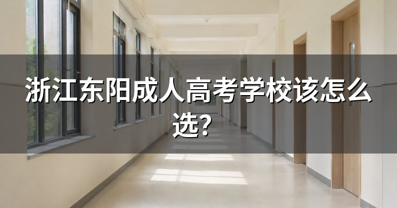 浙江东阳成人高考学校该怎么选?