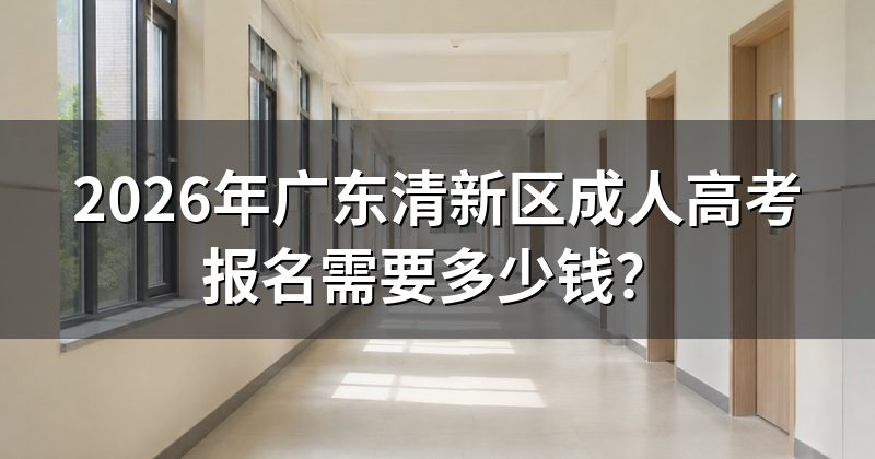 2026年广东清新区成人高考报名需要多少钱？