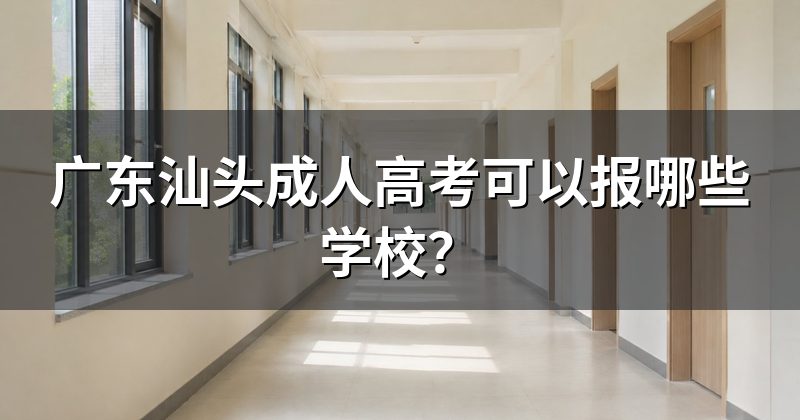广东汕头成人高考可以报哪些学校?