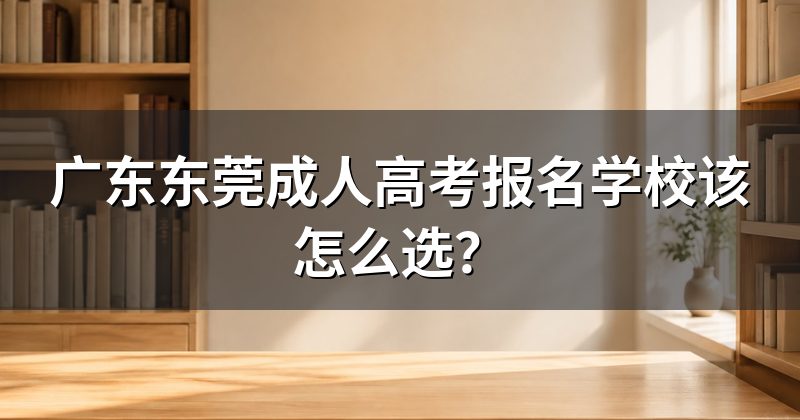 广东东莞成人高考报名学校该怎么选？