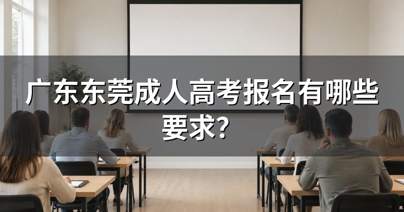 广东东莞成人高考报名有哪些要求?